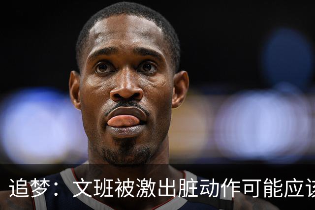 追梦：文班被激出脏动作可能应该被停赛两场 但NBA宽恕了他！